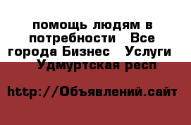 помощь людям в потребности - Все города Бизнес » Услуги   . Удмуртская респ.